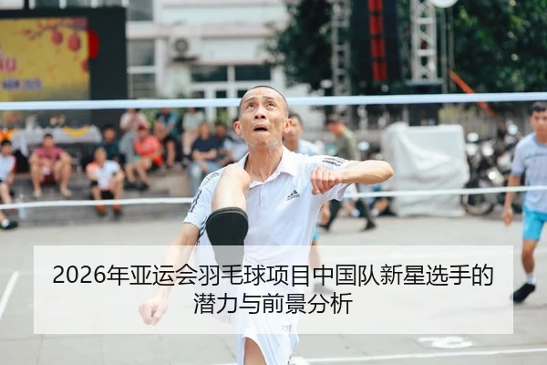 2026年亚运会羽毛球项目中国队新星选手的潜力与前景分析