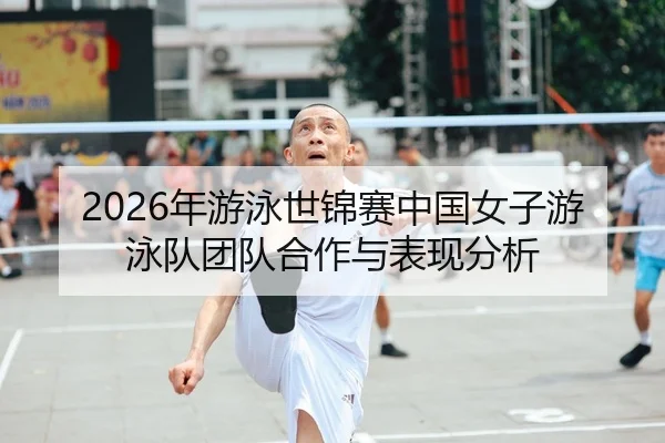 2026年游泳世锦赛中国女子游泳队团队合作与表现分析