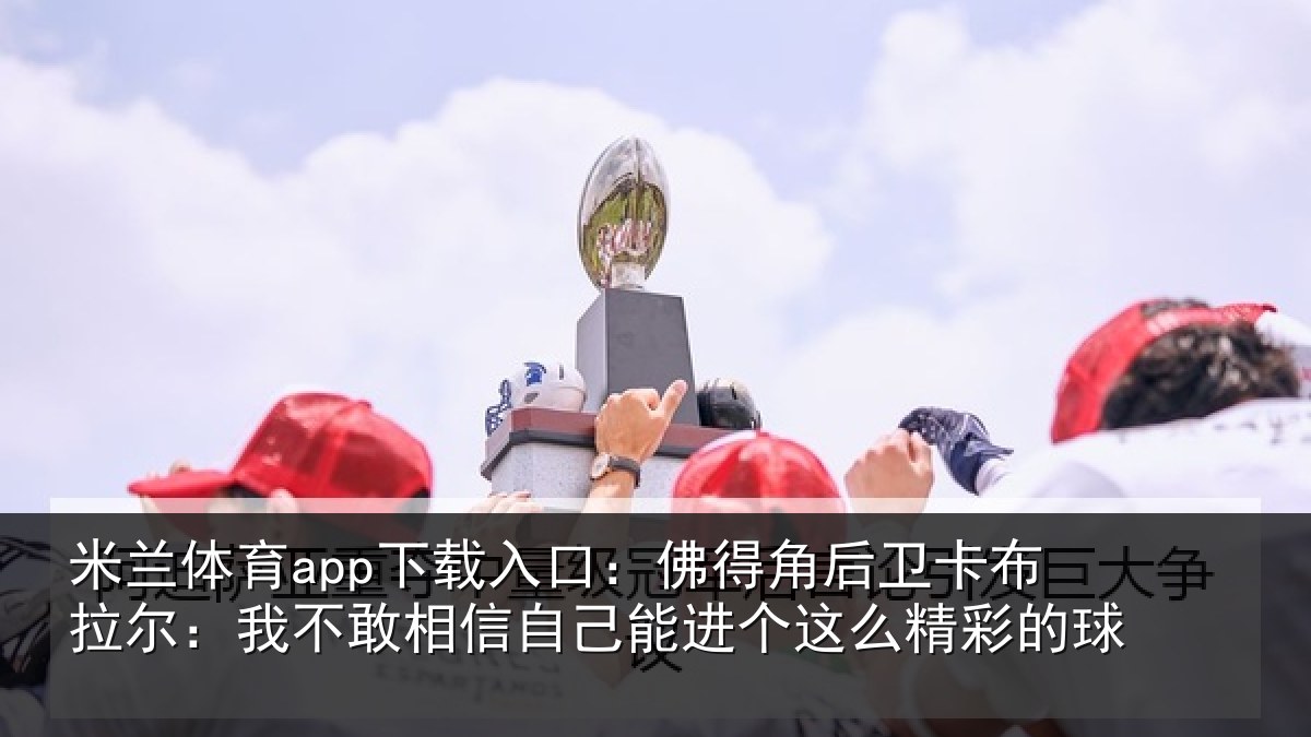 米兰体育app下载入口:佛得角后卫卡布拉尔:我不敢相信自己能进个这么精彩的球
