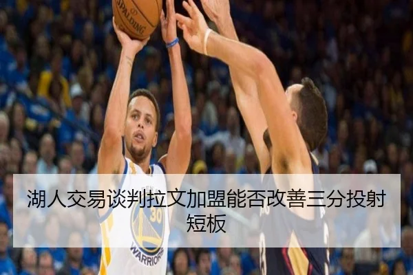 湖人交易谈判拉文加盟能否改善三分投射短板