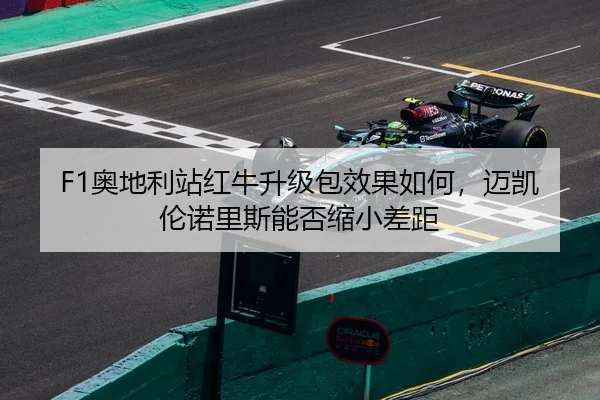 F1奥地利站红牛升级包效果如何，迈凯伦诺里斯能否缩小差距