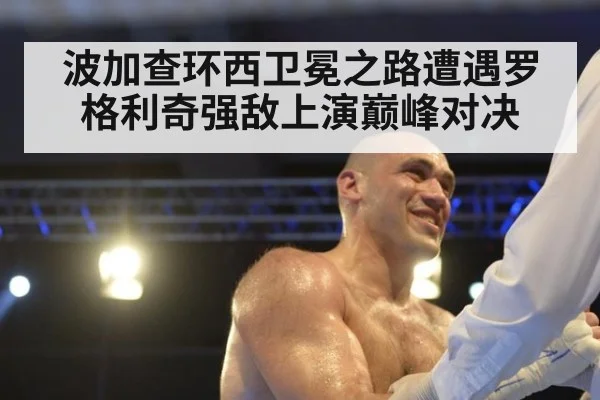 波加查环西卫冕之路遭遇罗格利奇强敌上演巅峰对决