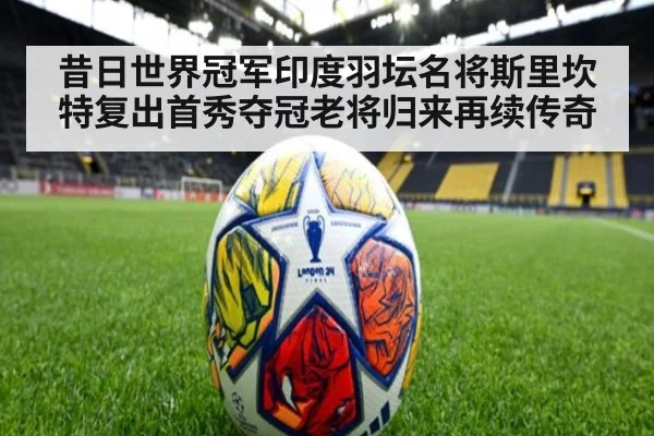 昔日世界冠军印度羽坛名将斯里坎特复出首秀夺冠老将归来再续传奇