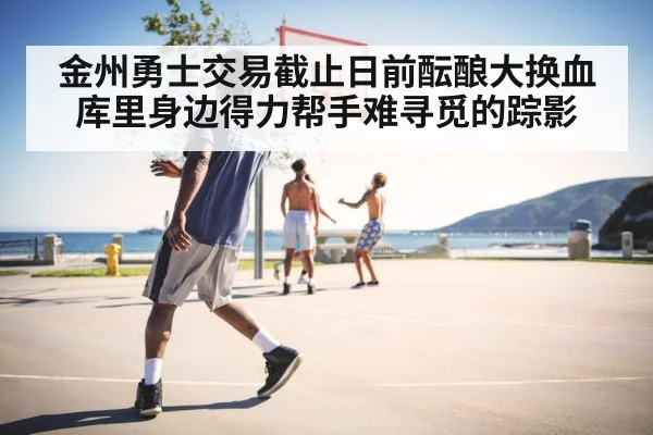 金州勇士交易截止日前酝酿大换血 库里身边得力帮手难寻觅的踪影