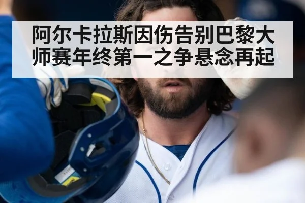 阿尔卡拉斯因伤告别巴黎大师赛年终第一之争悬念再起