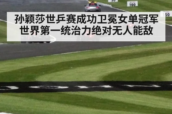 孙颖莎世乒赛成功卫冕女单冠军 世界第一统治力绝对无人能敌