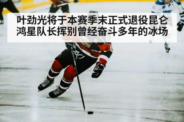 叶劲光将于本赛季末正式退役昆仑鸿星队长挥别曾经奋斗多年的冰场